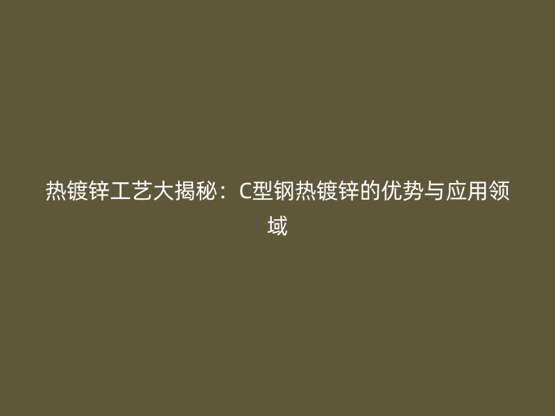 熱鍍鋅工藝大揭秘：C型鋼熱鍍鋅的優勢與應用領域