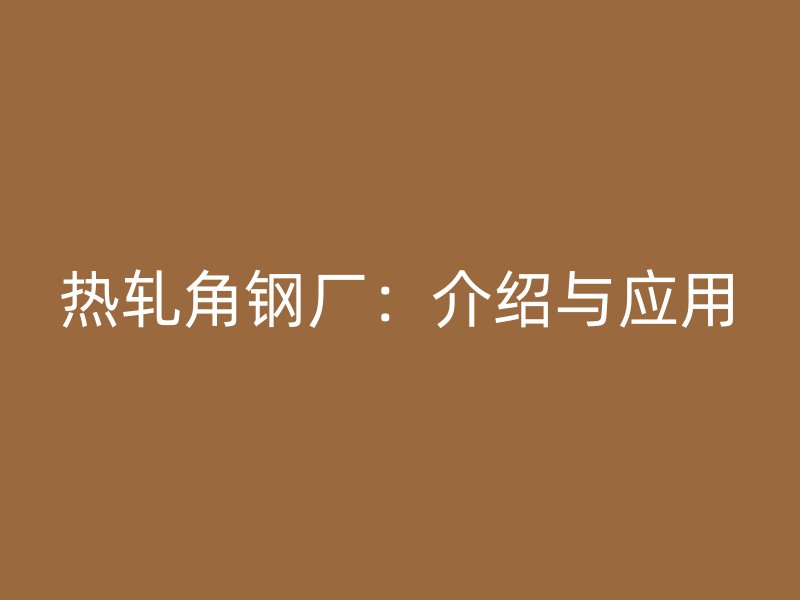 熱軋角鋼廠:介紹與應(yīng)用