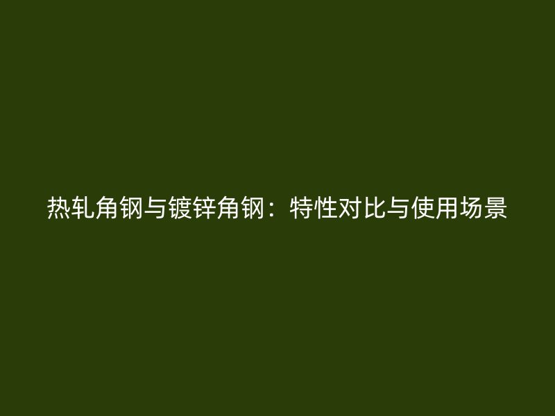 熱軋角鋼與鍍鋅角鋼:特性對比與使用場景