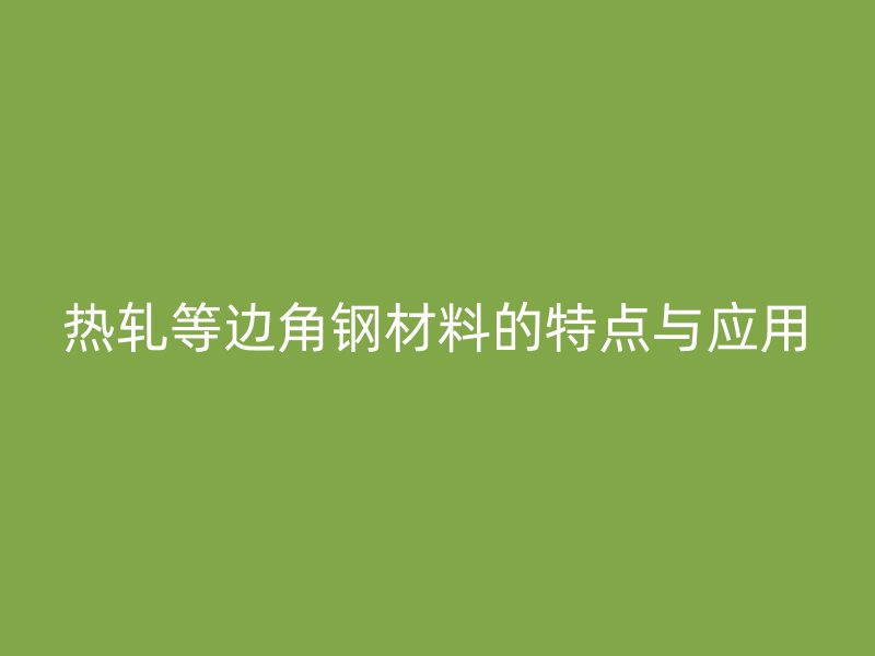 熱軋等邊角鋼材料的特點與應用