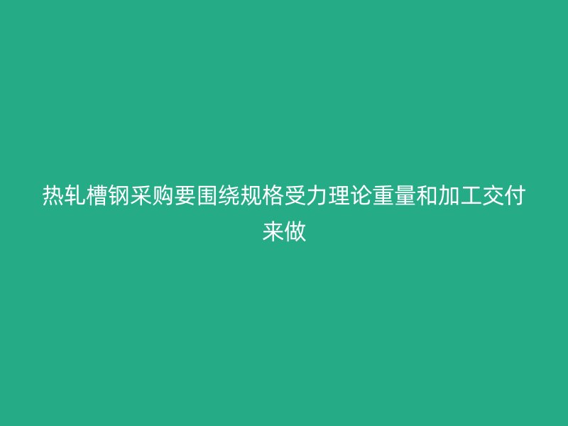 熱軋槽鋼采購要圍繞規格受力理論重量和加工交付來做