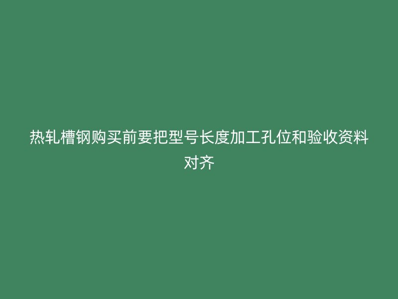 熱軋槽鋼購買前要把型號長度加工孔位和驗收資料對齊