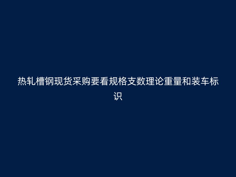熱軋槽鋼現貨采購要看規(guī)格支數理論重量和裝車標識