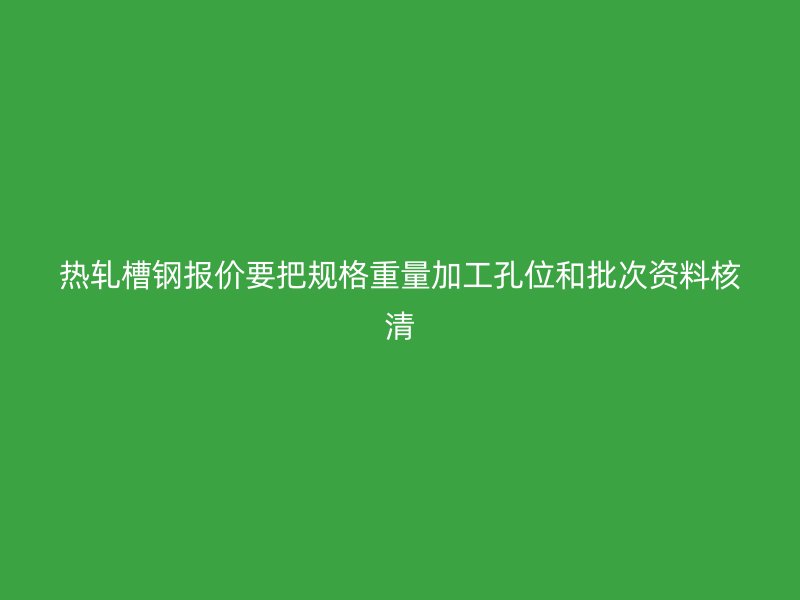 熱軋槽鋼報價要把規格重量加工孔位和批次資料核清