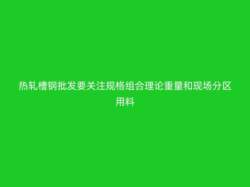 熱軋槽鋼批發要關注規格組合理論重量和現場分區用料