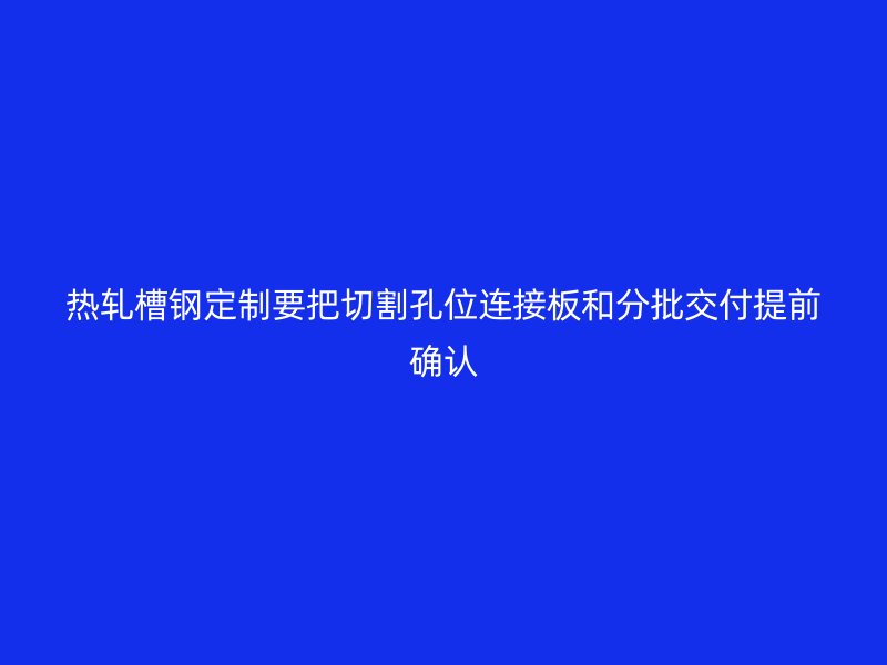 熱軋槽鋼定制要把切割孔位連接板和分批交付提前確認