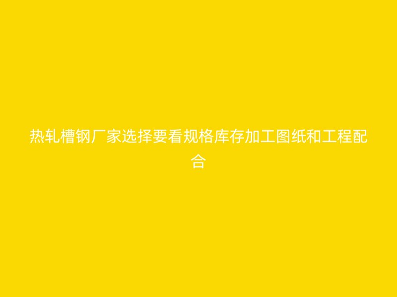 熱軋槽鋼廠家選擇要看規格庫存加工圖紙和工程配合