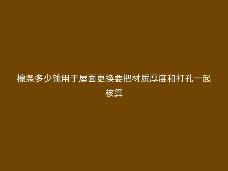 檁條多少錢用于屋面更換要把材質厚度和打孔一起核算