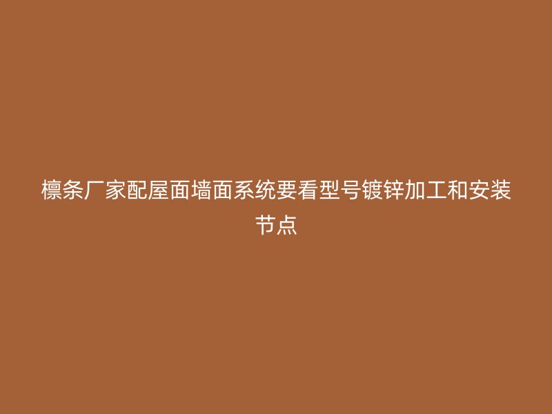 檁條廠家配屋面墻面系統(tǒng)要看型號(hào)鍍鋅加工和安裝節(jié)點(diǎn)