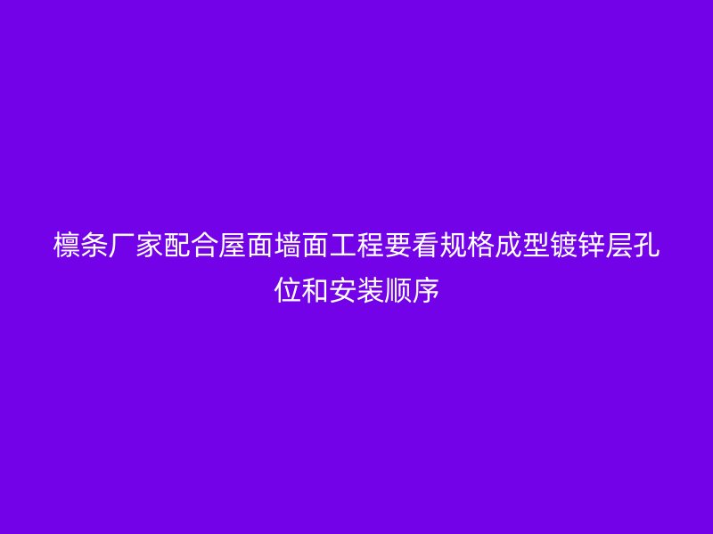 檁條廠家配合屋面墻面工程要看規格成型鍍鋅層孔位和安裝順序