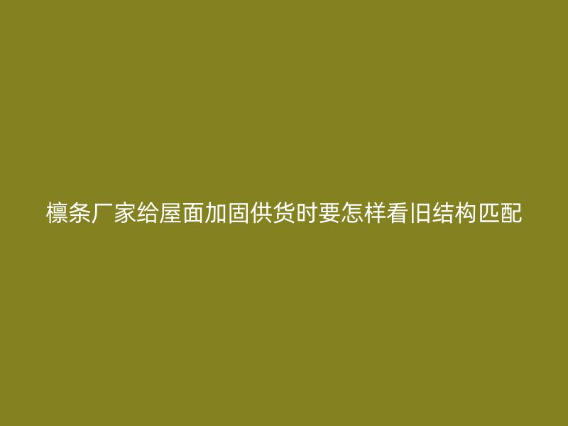 檁條廠家給屋面加固供貨時要怎樣看舊結構匹配